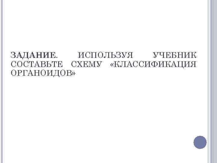 ЗАДАНИЕ. ИСПОЛЬЗУЯ УЧЕБНИК СОСТАВЬТЕ СХЕМУ «КЛАССИФИКАЦИЯ ОРГАНОИДОВ» 