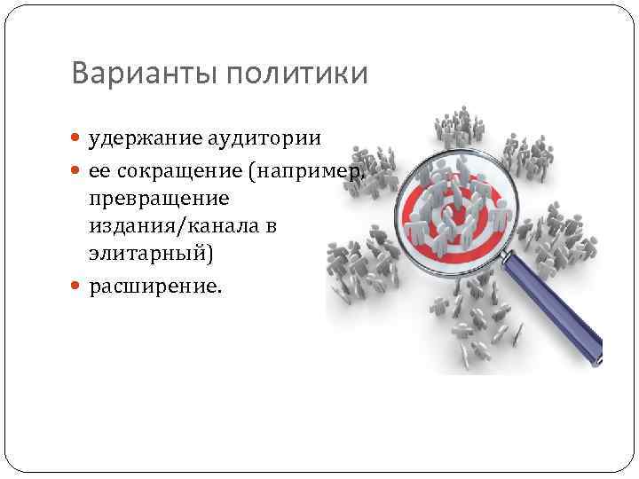 Варианты политики удержание аудитории ее сокращение (например, превращение издания/канала в элитарный) расширение. 