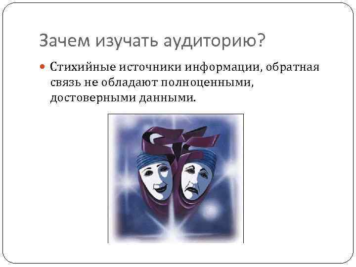 Зачем изучать аудиторию? Стихийные источники информации, обратная связь не обладают полноценными, достоверными данными. 
