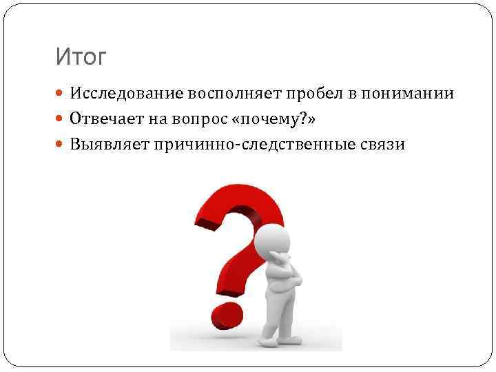 Итог Исследование восполняет пробел в понимании Отвечает на вопрос «почему? » Выявляет причинно-следственные связи