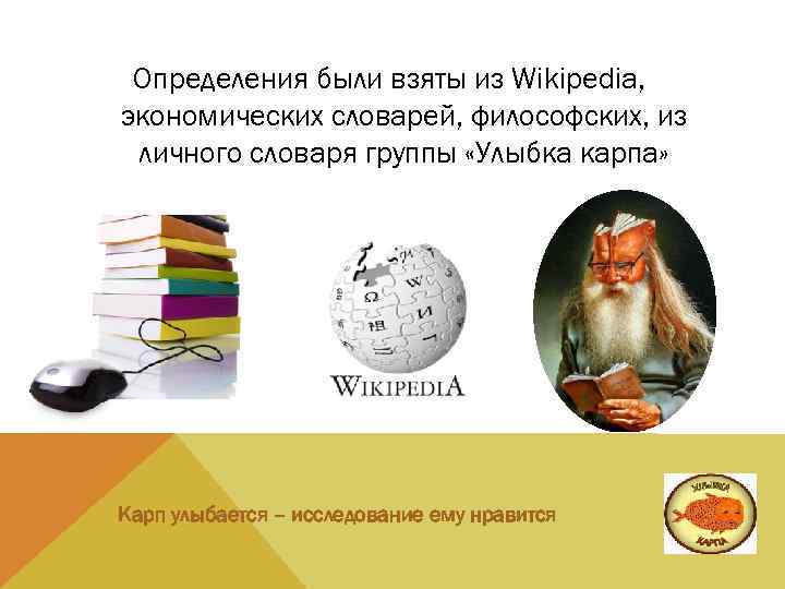 Определения были взяты из Wikipedia, экономических словарей, философских, из личного словаря группы «Улыбка карпа»