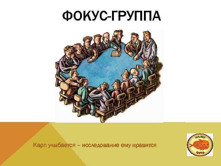 ФОКУС-ГРУППА Карп улыбается – исследование ему нравится 