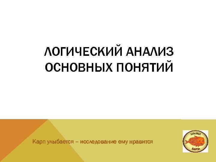 ЛОГИЧЕСКИЙ АНАЛИЗ ОСНОВНЫХ ПОНЯТИЙ Карп улыбается – исследование ему нравится 