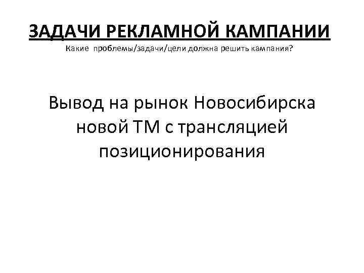 ЗАДАЧИ РЕКЛАМНОЙ КАМПАНИИ Какие проблемы/задачи/цели должна решить кампания? Вывод на рынок Новосибирска новой ТМ