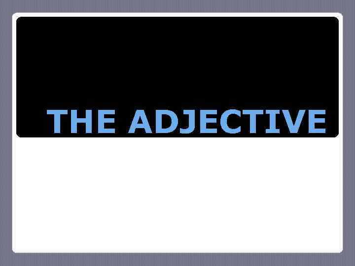 THE ADJECTIVE 