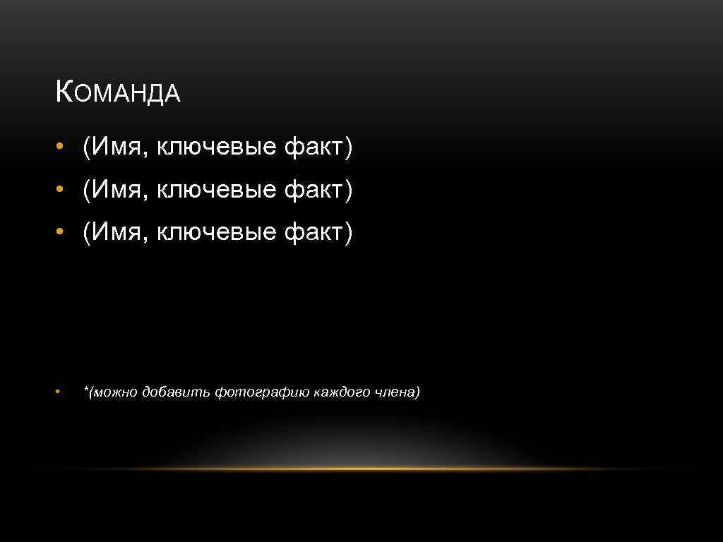 КОМАНДА • (Имя, ключевые факт) • *(можно добавить фотографию каждого члена) 