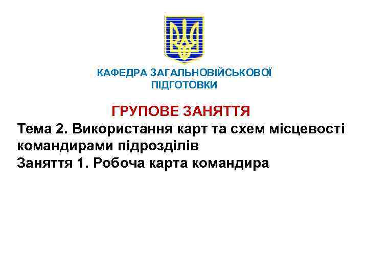 КАФЕДРА ЗАГАЛЬНОВІЙСЬКОВОЇ ПІДГОТОВКИ ГРУПОВЕ ЗАНЯТТЯ Тема 2. Використання карт та схем місцевості командирами підрозділів