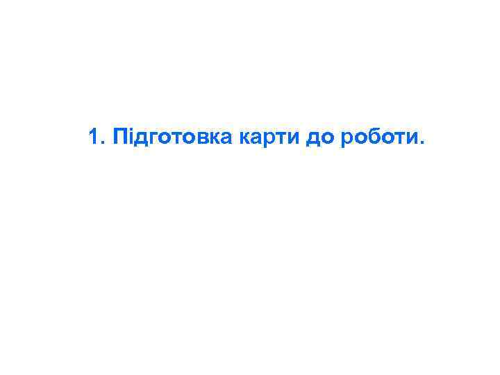 1. Підготовка карти до роботи. 