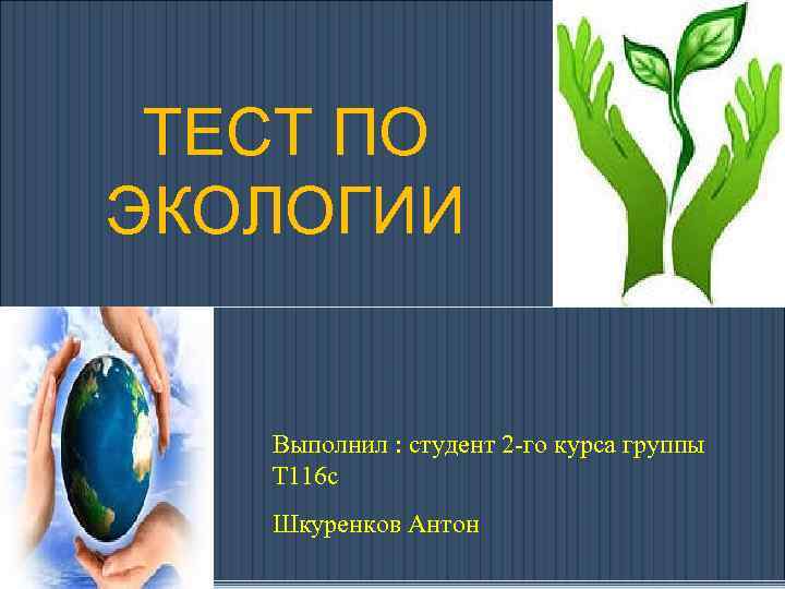 ТЕСТ ПО ЭКОЛОГИИ Выполнил : студент 2 -го курса группы Т 116 с Шкуренков