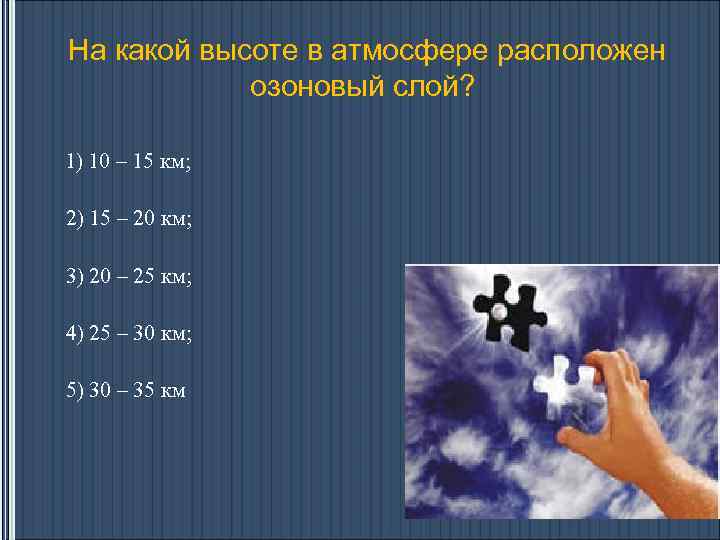 На какой высоте в атмосфере расположен озоновый слой? 1) 10 – 15 км; 2)