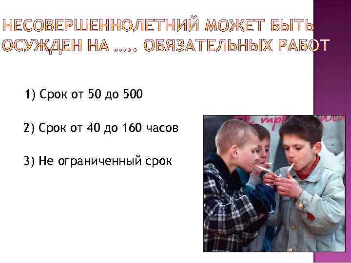 1) Срок от 50 до 500 2) Срок от 40 до 160 часов 3)