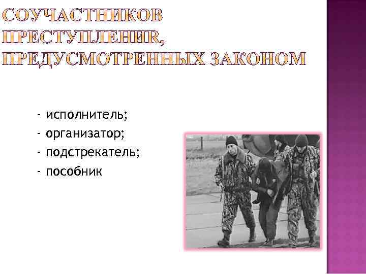- исполнитель; организатор; подстрекатель; пособник 