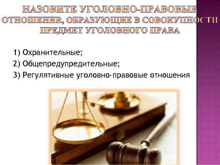 1) Охранительные; 2) Общепредупредительные; 3) Регулятивные уголовно-правовые отношения 