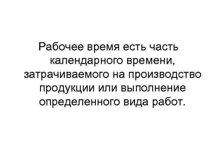 Рабочее время есть часть календарного времени, затрачиваемого на производство продукции или выполнение определенного вида