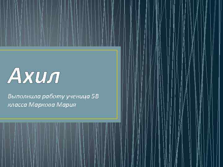 Ахил Выполнила работу ученица 5 В класса Маркова Мария 