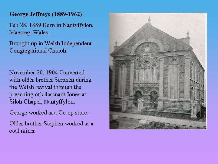 George Jeffreys (1889 -1962) Feb 28, 1889 Born in Nantyffylon, Maesteg, Wales. Brought up