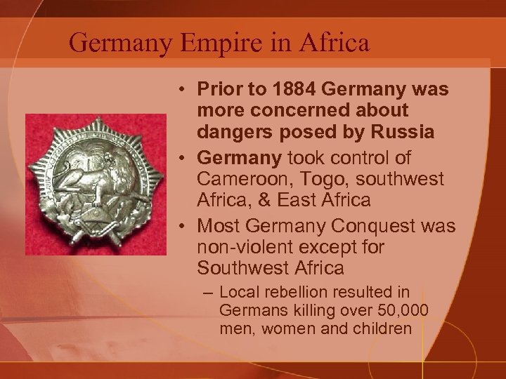 Germany Empire in Africa • Prior to 1884 Germany was more concerned about dangers