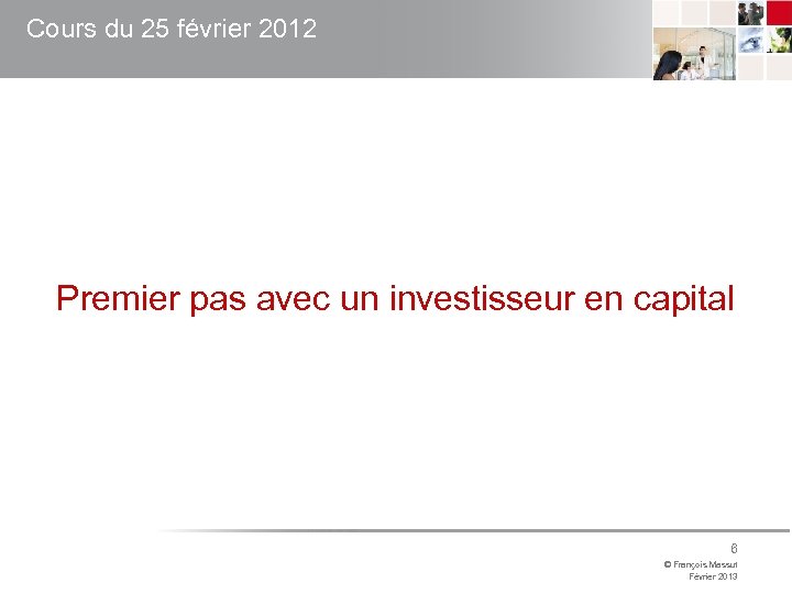 Cours du 25 février 2012 Premier pas avec un investisseur en capital 6 ©