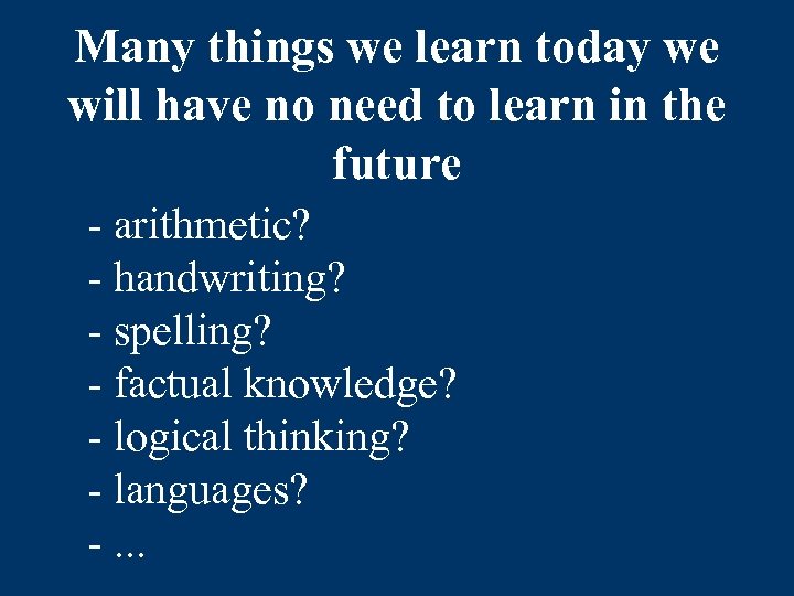 Many things we learn today we will have no need to learn in the