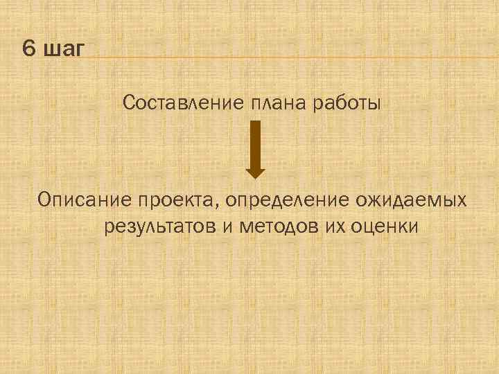 6 шаг Составление плана работы Описание проекта, определение ожидаемых результатов и методов их оценки