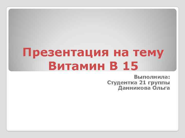 Презентация на тему Витамин В 15 Выполнила: Студентка 21 группы Данникова Ольга 