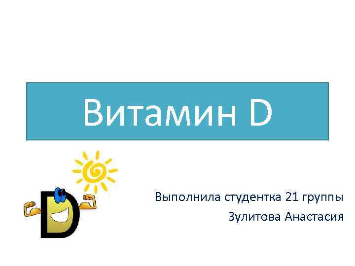 Витамин D Выполнила студентка 21 группы Зулитова Анастасия 