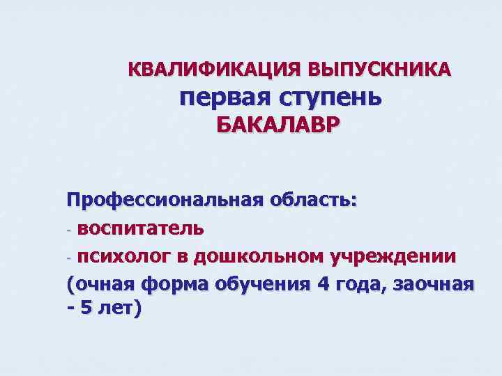 КВАЛИФИКАЦИЯ ВЫПУСКНИКА первая ступень БАКАЛАВР Профессиональная область: - воспитатель - психолог в дошкольном учреждении