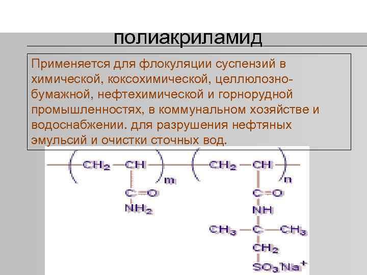 полиакриламид Применяется для флокуляции суспензий в химической, коксохимической, целлюлозно бумажной, нефтехимической и горнорудной промышленностях,