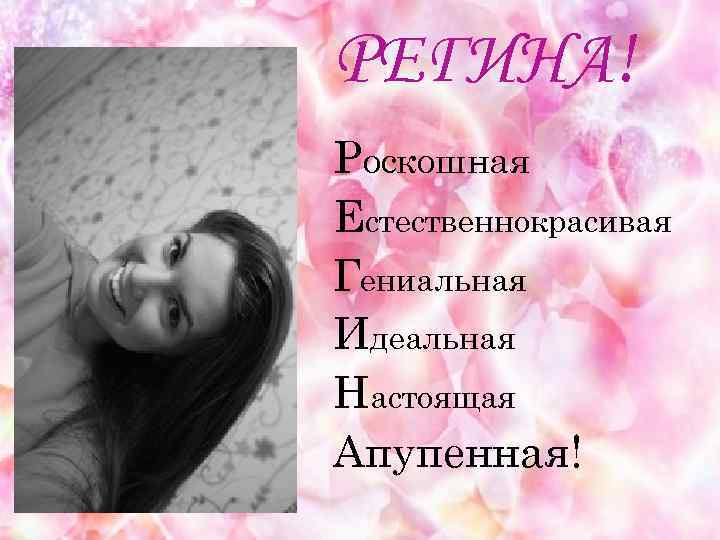 РЕГИНА! Роскошная Естественнокрасивая Гениальная Идеальная Настоящая Апупенная! 