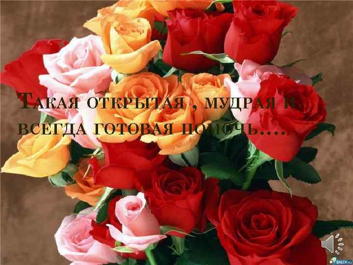 ТАКАЯ ОТКРЫТАЯ , МУДРАЯ И ВСЕГДА ГОТОВАЯ ПОМОЧЬ…. 