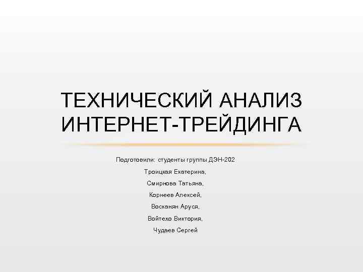 ТЕХНИЧЕСКИЙ АНАЛИЗ ИНТЕРНЕТ-ТРЕЙДИНГА Подготовили: студенты группы ДЭН-202 Троицкая Екатерина, Смирнова Татьяна, Корнеев Алексей, Восканян