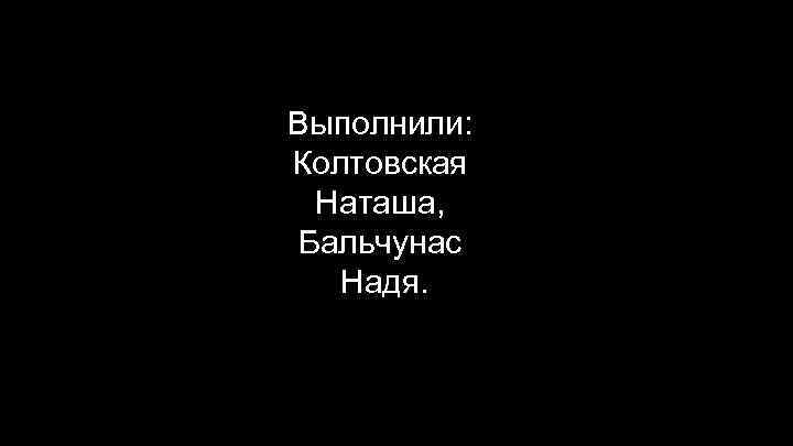 Выполнили: Колтовская Наташа, Бальчунас Надя. 