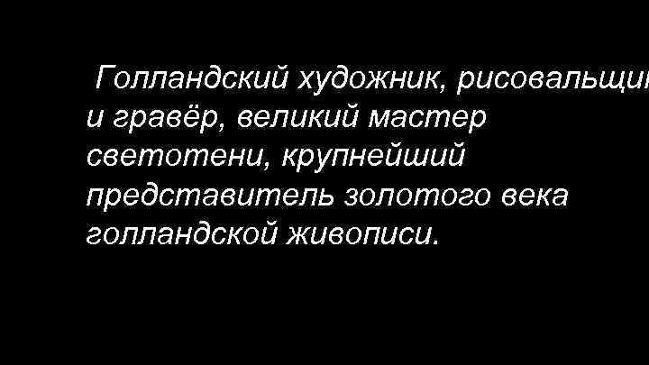 Голландский художник, рисовальщик и гравёр, великий мастер светотени, крупнейший представитель золотого века голландской живописи.