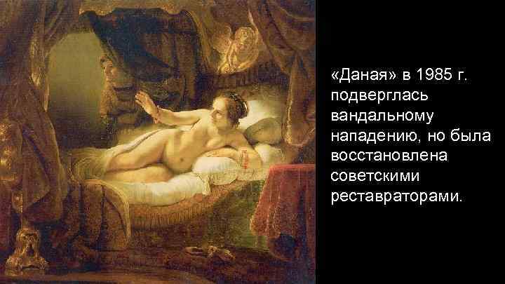  «Даная» в 1985 г. подверглась вандальному нападению, но была восстановлена советскими реставраторами. 