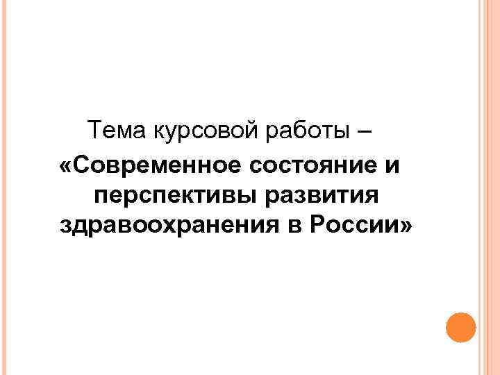Тема курсовой работы – «Современное состояние и перспективы развития здравоохранения в России» 
