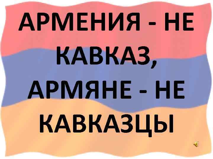 Армяне это кавказцы или нет. Армения Кавказ. Армения это Кавказ или нет. Армяне кавказцы. Армения не Кавказ.