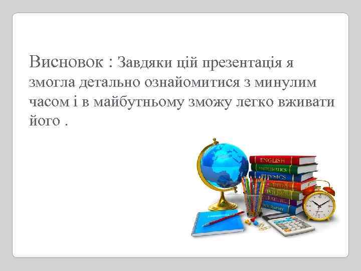 Висновок : Завдяки цій презентація я змогла детально ознайомитися з минулим часом і в