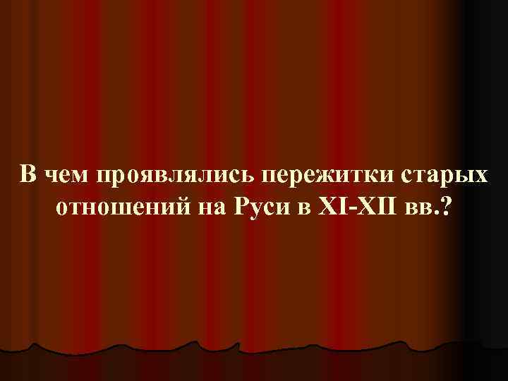 В чем проявлялись пережитки старых отношений на Руси в XI-XII вв. ? 