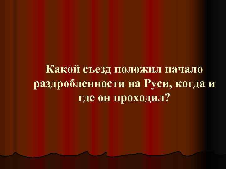 Какой съезд положил начало раздробленности на Руси, когда и где он проходил? 