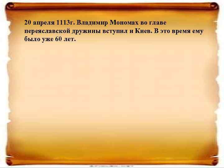 20 апреля 1113 г. Владимир Мономах во главе переяславской дружины вступил и Киев. В