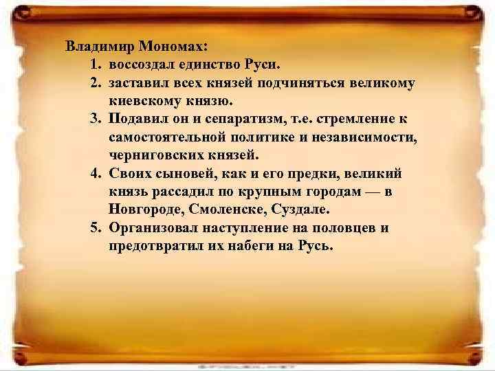 Владимир Мономах: 1. воссоздал единство Руси. 2. заставил всех князей подчиняться великому киевскому князю.