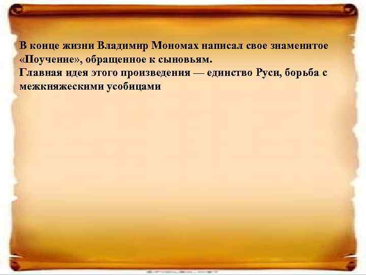 В конце жизни Владимир Мономах написал свое знаменитое «Поучение» , обращенное к сыновьям. Главная