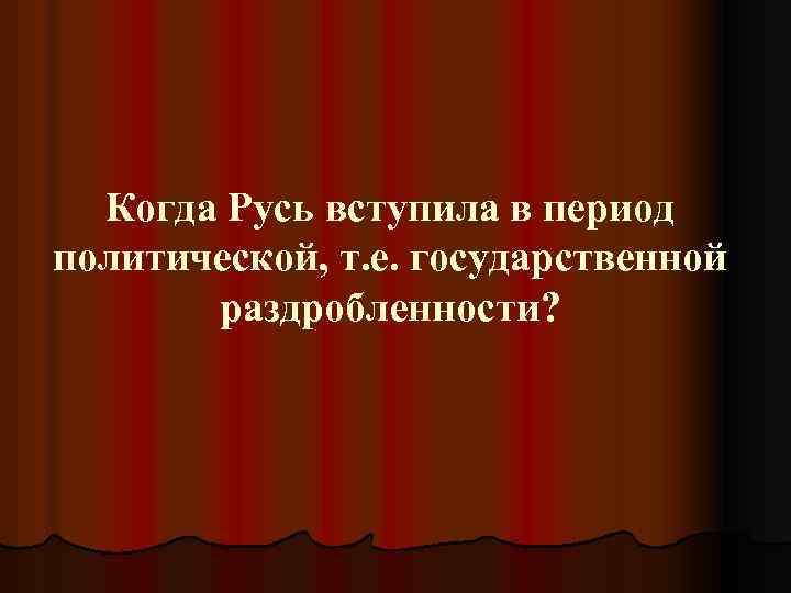 Когда Русь вступила в период политической, т. е. государственной раздробленности? 