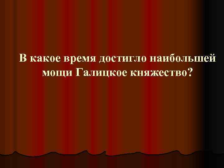 В какое время достигло наибольшей мощи Галицкое княжество? 