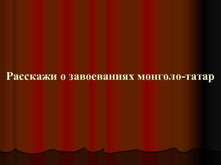 Расскажи о завоеваниях монголо-татар 