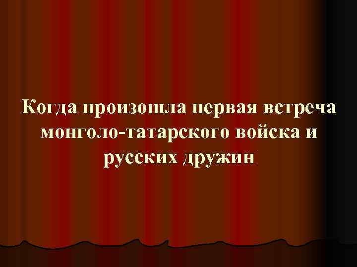 Когда произошла первая встреча монголо-татарского войска и русских дружин 