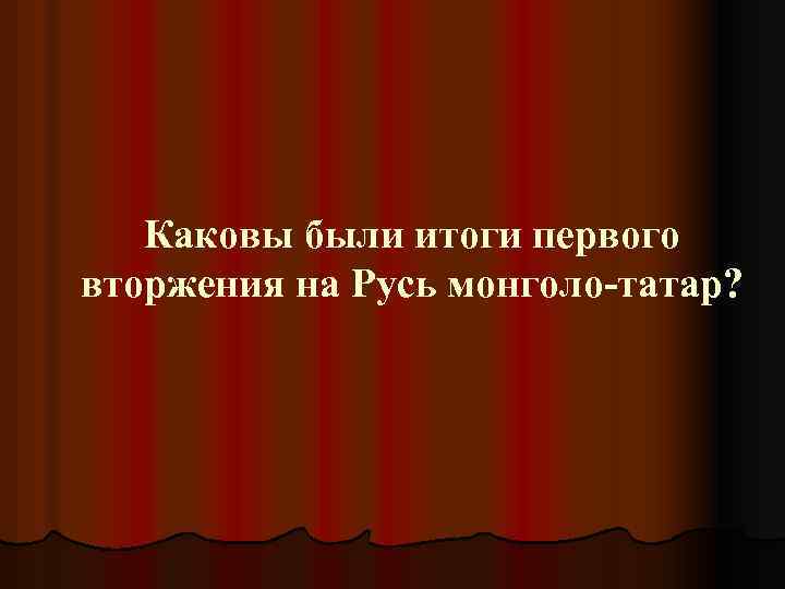 Каковы были итоги первого вторжения на Русь монголо-татар? 