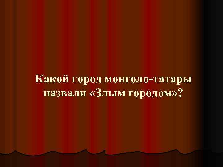 Какой город монголо-татары назвали «Злым городом» ? 