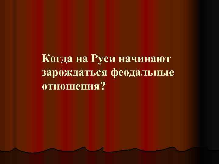 Когда на Руси начинают зарождаться феодальные отношения? 