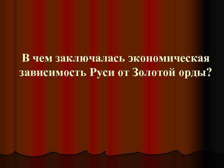 В чем заключалась экономическая зависимость Руси от Золотой орды? 